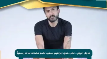 عاجل اليوم.. نظر دعوى إبراهيم سعيد لضم حضانة بناته رسمياً